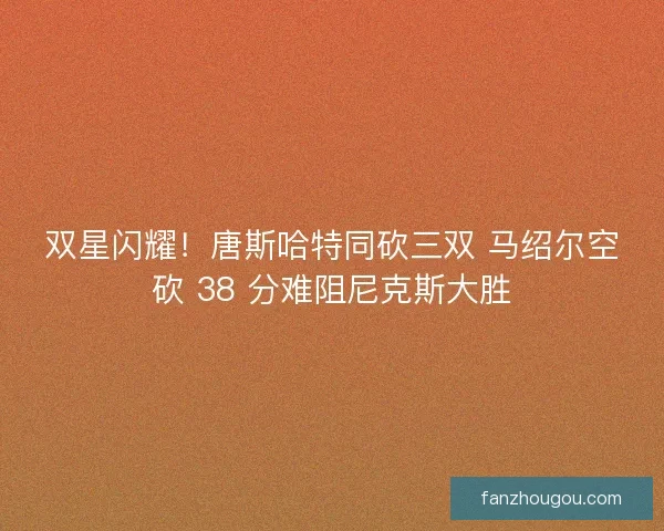 双星闪耀！唐斯哈特同砍三双 马绍尔空砍 38 分难阻尼克斯大胜