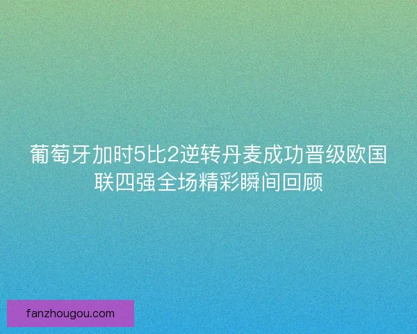 葡萄牙加时5比2逆转丹麦成功晋级欧国联四强全场精彩瞬间回顾