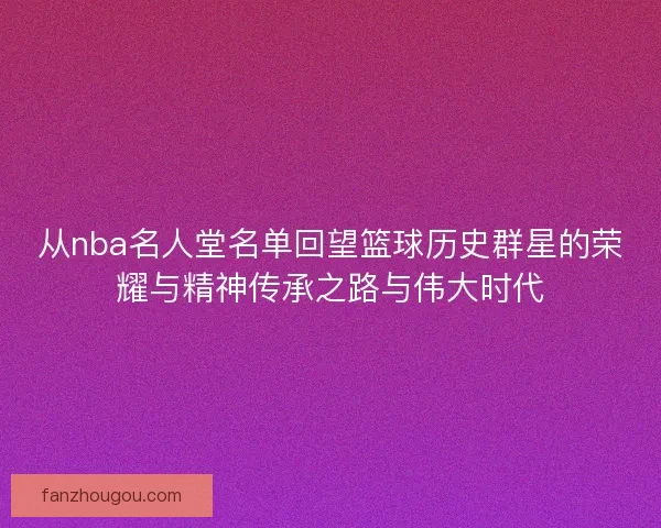 从nba名人堂名单回望篮球历史群星的荣耀与精神传承之路与伟大时代
