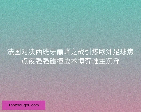 法国对决西班牙巅峰之战引爆欧洲足球焦点夜强强碰撞战术博弈谁主沉浮