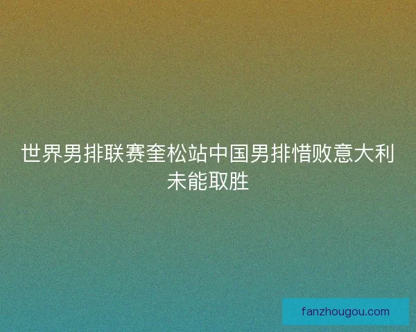 世界男排联赛奎松站中国男排惜败意大利未能取胜