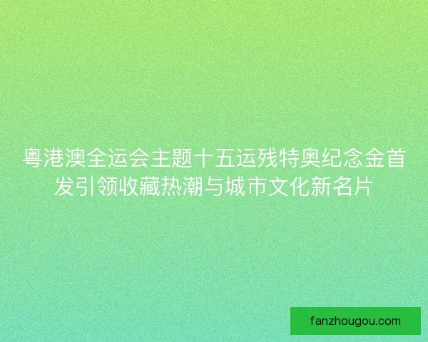 粤港澳全运会主题十五运残特奥纪念金首发引领收藏热潮与城市文化新名片