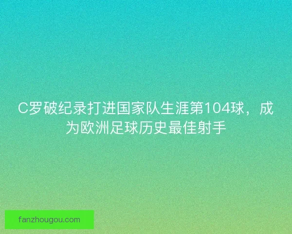 C罗破纪录打进国家队生涯第104球，成为欧洲足球历史最佳射手