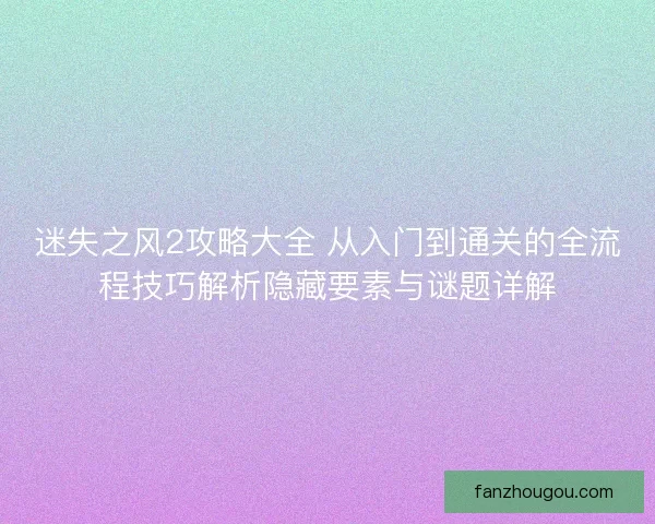 迷失之风2攻略大全 从入门到通关的全流程技巧解析隐藏要素与谜题详解