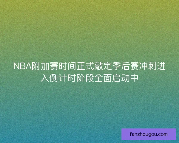 NBA附加赛时间正式敲定季后赛冲刺进入倒计时阶段全面启动中